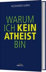 Alexander Garth - Warum ich kein Atheist bin Warum ich kein Atheist bin