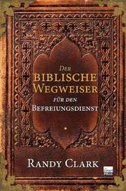 Randy Clark - Petra Trischler - Der biblische Wegweiser für den Befreiungsdienst Der biblische Wegweiser für den Befreiungsdienst